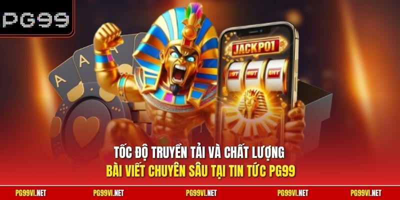 Tốc độ truyền tải và chất lượng bài viết chuyên sâu tại tin tức PG99